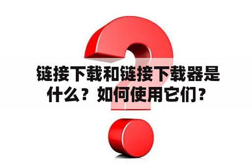  链接下载和链接下载器是什么？如何使用它们？