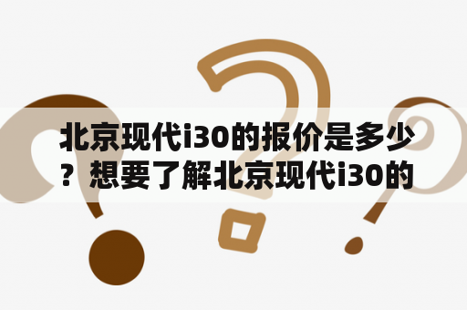  北京现代i30的报价是多少？想要了解北京现代i30的具体信息，包含i30的报价和图片，本文将为你进行详细介绍。