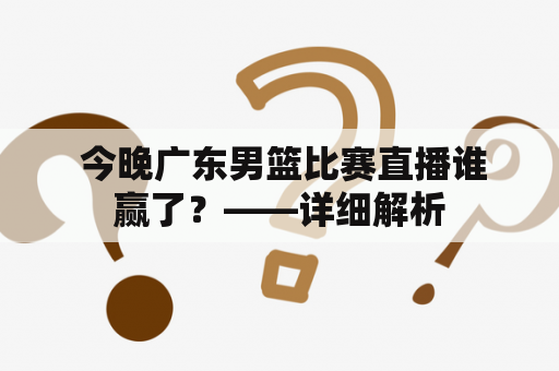  今晚广东男篮比赛直播谁赢了？——详细解析