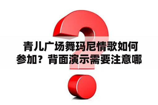  青儿广场舞玛尼情歌如何参加？背面演示需要注意哪些细节？