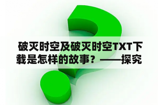  破灭时空及破灭时空TXT下载是怎样的故事？——探究这个神秘世界的来龙去脉