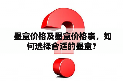  墨盒价格及墨盒价格表，如何选择合适的墨盒？