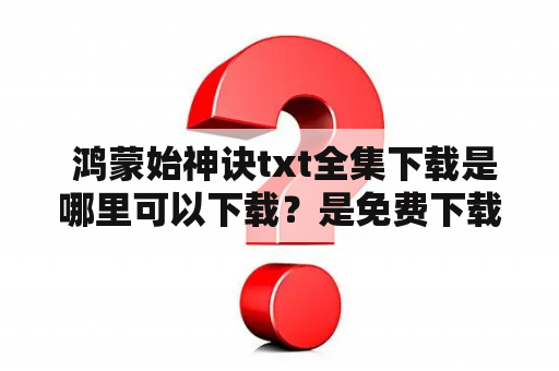  鸿蒙始神诀txt全集下载是哪里可以下载？是免费下载还是需要付费呢？