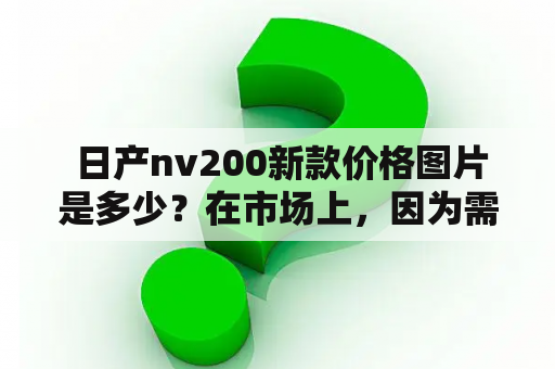  日产nv200新款价格图片是多少？在市场上，因为需求的不断增加，日产nv200成为了非常受欢迎的一款车型。特别是在城市里作为商用车，其实用性得到了非常广泛的应用。而对于消费者而言，选购日产nv200新款的价格和图片是最关心的问题。