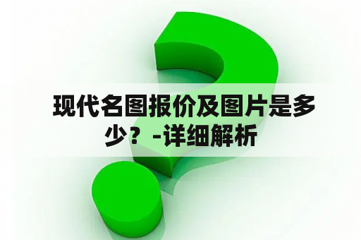  现代名图报价及图片是多少？-详细解析