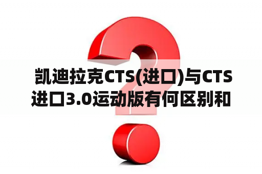  凯迪拉克CTS(进口)与CTS进口3.0运动版有何区别和相似之处？