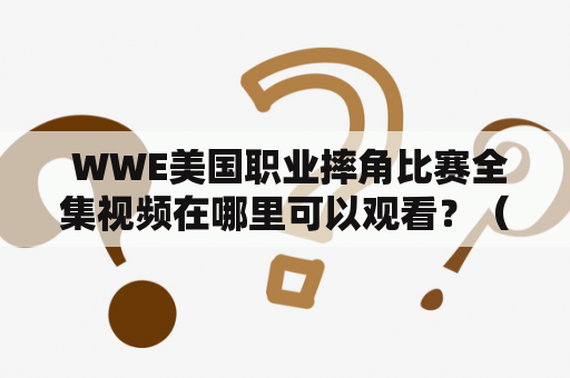  WWE美国职业摔角比赛全集视频在哪里可以观看？（以第三人称视角写）