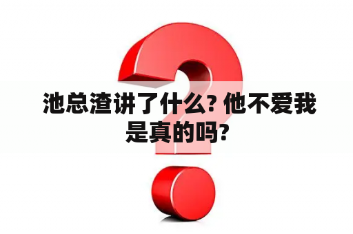  池总渣讲了什么? 他不爱我是真的吗?