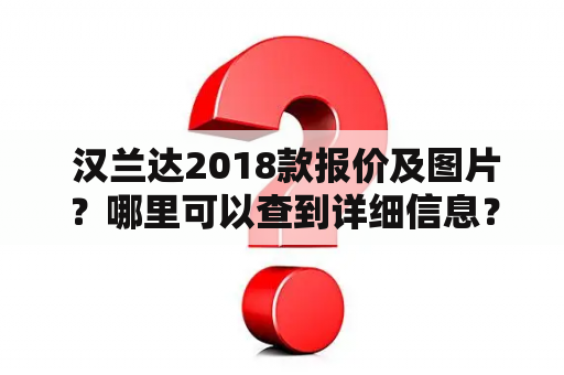  汉兰达2018款报价及图片？哪里可以查到详细信息？汉兰达2018款是丰田公司推出的一款中大型SUV，受到了广大消费者的喜爱。如果您正在考虑购买汉兰达2018款，那么您需要了解的首要信息就是其具体报价及外形图片。