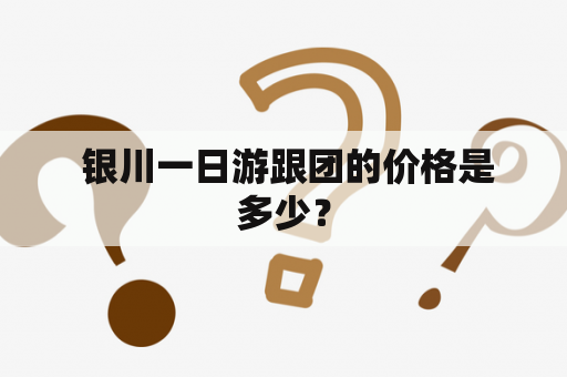  银川一日游跟团的价格是多少？