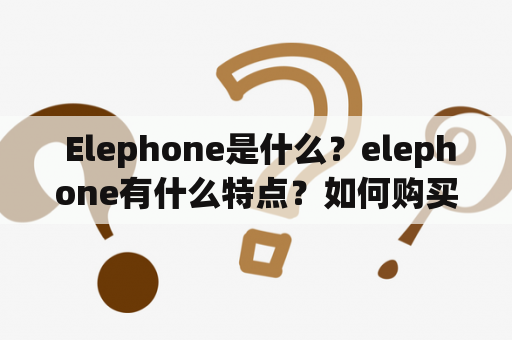  Elephone是什么？elephone有什么特点？如何购买Elephone手机？