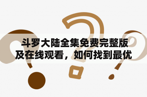  斗罗大陆全集免费完整版及在线观看，如何找到最优秀的资源？