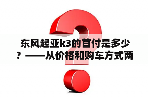  东风起亚k3的首付是多少？——从价格和购车方式两个角度，详细解析东风起亚k3的首付金额及优惠政策