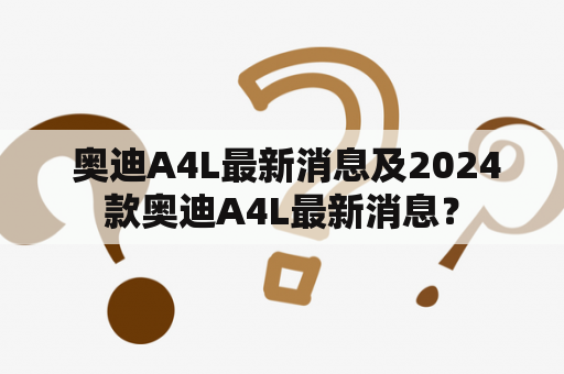  奥迪A4L最新消息及2024款奥迪A4L最新消息？