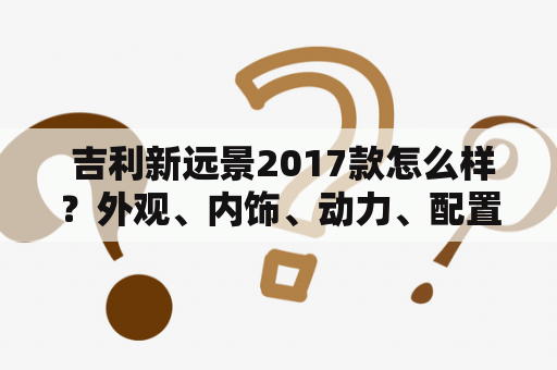  吉利新远景2017款怎么样？外观、内饰、动力、配置如何表现？