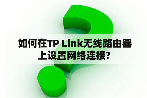  如何在TP Link无线路由器上设置网络连接?