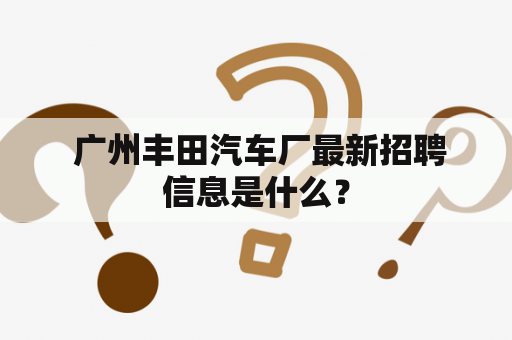  广州丰田汽车厂最新招聘信息是什么？