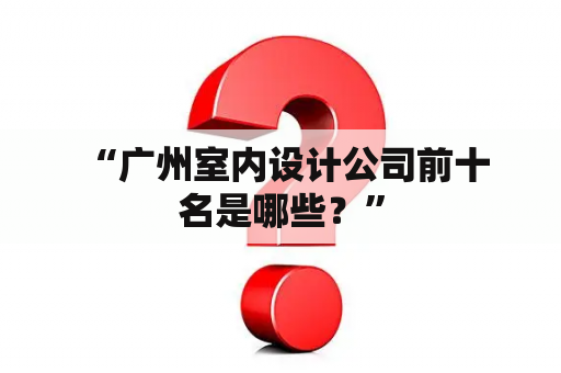  “广州室内设计公司前十名是哪些？”