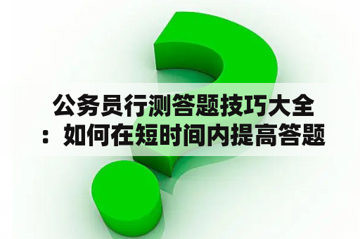  公务员行测答题技巧大全：如何在短时间内提高答题效率？