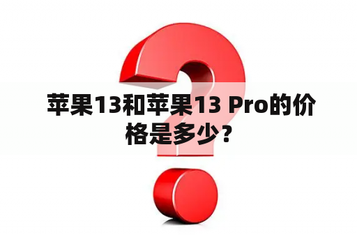  苹果13和苹果13 Pro的价格是多少？