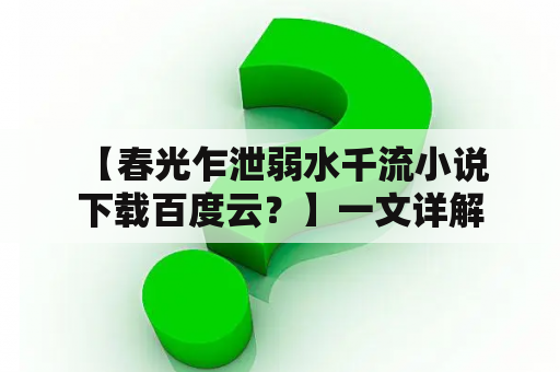  【春光乍泄弱水千流小说下载百度云？】一文详解