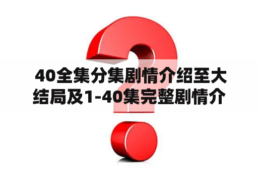  40全集分集剧情介绍至大结局及1-40集完整剧情介绍？