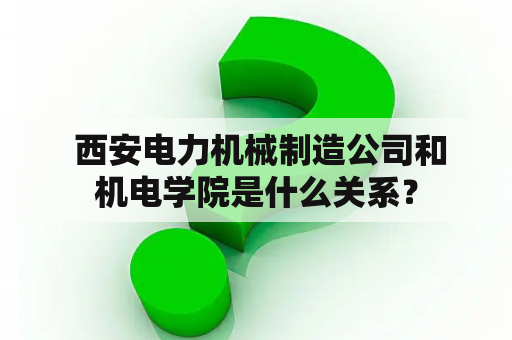  西安电力机械制造公司和机电学院是什么关系？