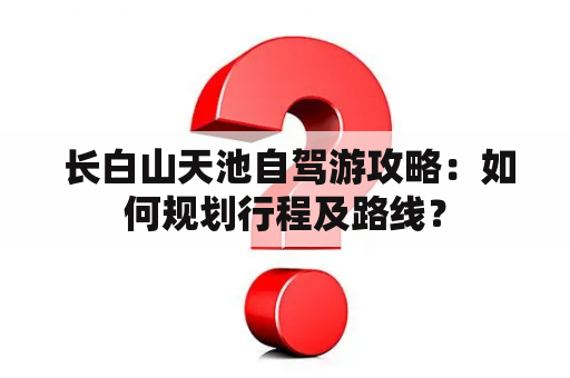  长白山天池自驾游攻略：如何规划行程及路线？