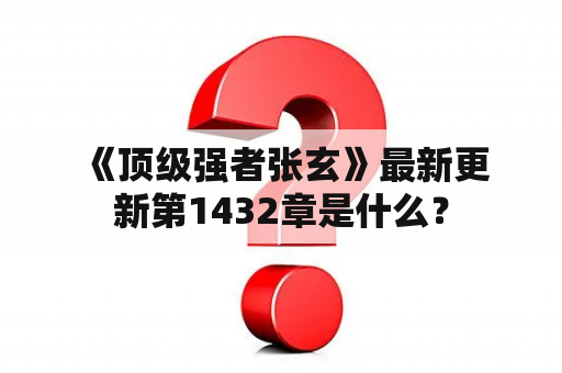  《顶级强者张玄》最新更新第1432章是什么？