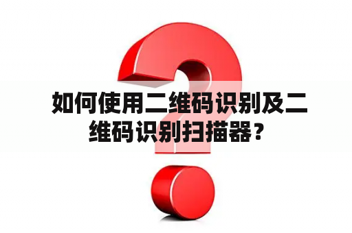  如何使用二维码识别及二维码识别扫描器？