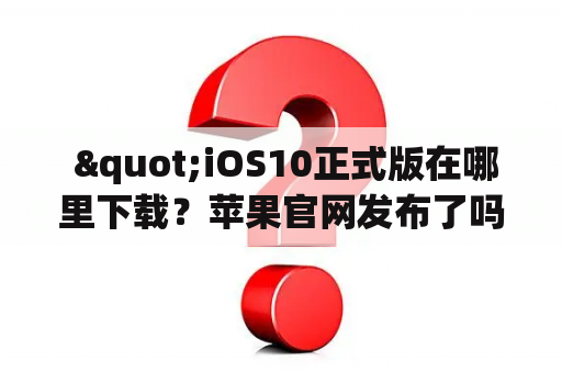  "iOS10正式版在哪里下载？苹果官网发布了吗？"