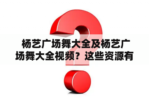  杨艺广场舞大全及杨艺广场舞大全视频？这些资源有哪些值得推荐的？