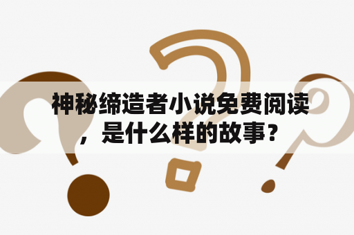  神秘缔造者小说免费阅读，是什么样的故事？