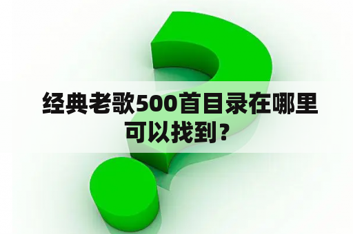  经典老歌500首目录在哪里可以找到？