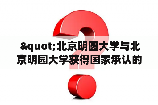  "北京明圆大学与北京明园大学获得国家承认的学历吗？"