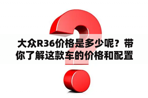  大众R36价格是多少呢？带你了解这款车的价格和配置