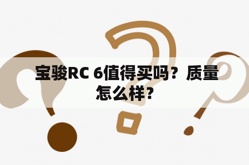  宝骏RC 6值得买吗？质量怎么样？