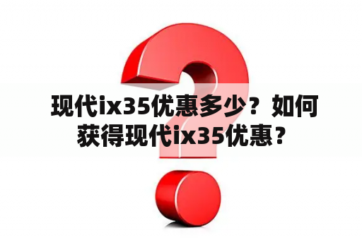  现代ix35优惠多少？如何获得现代ix35优惠？