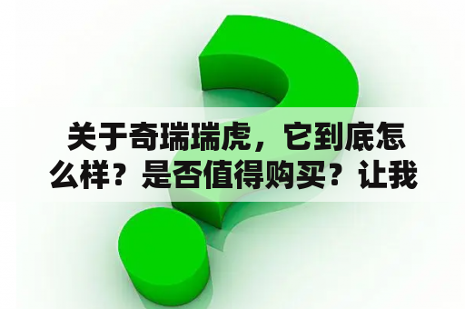  关于奇瑞瑞虎，它到底怎么样？是否值得购买？让我们来一探究竟。