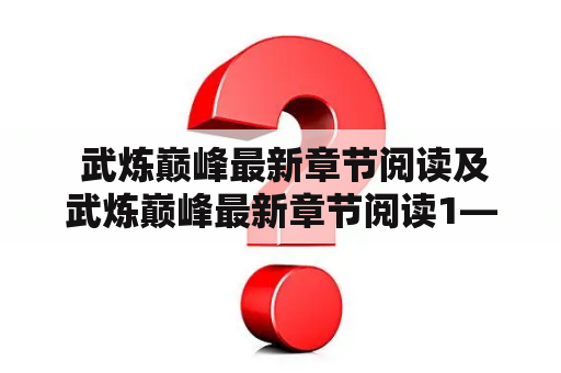  武炼巅峰最新章节阅读及武炼巅峰最新章节阅读1——该小说的最新情况如何？