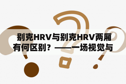  别克HRV与别克HRV两厢有何区别？——一场视觉与实用的比拼