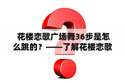  花楼恋歌广场舞36步是怎么跳的？——了解花楼恋歌广场舞的精髓！