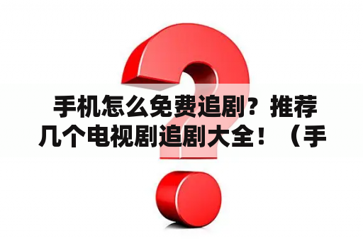  手机怎么免费追剧？推荐几个电视剧追剧大全！（手机, 免费追剧, 电视剧, 追剧大全）