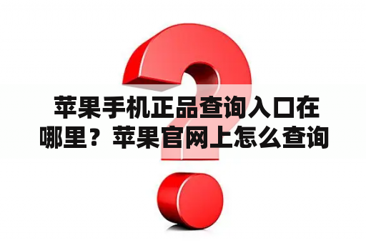  苹果手机正品查询入口在哪里？苹果官网上怎么查询苹果手机正品？