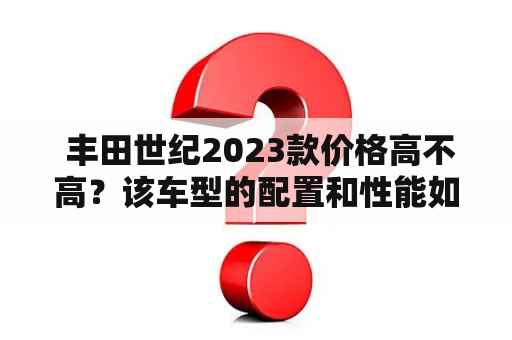  丰田世纪2023款价格高不高？该车型的配置和性能如何？