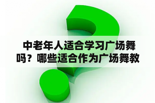  中老年人适合学习广场舞吗？哪些适合作为广场舞教学视频大全参考？