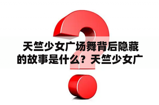  天竺少女广场舞背后隐藏的故事是什么？天竺少女广场舞是中国大陆最火爆的一种文化现象之一，这种舞蹈形式被广泛地推广和传播。然而，这背后是否存在着某些深层次的故事和秘密呢？