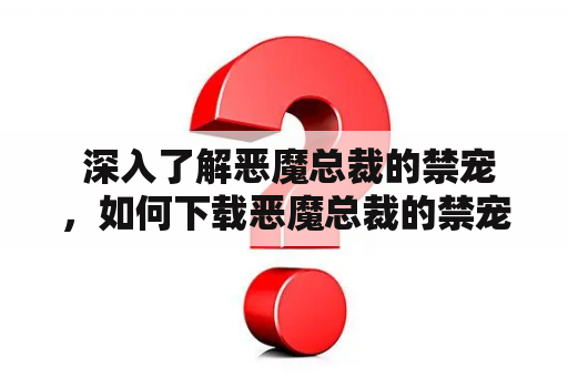  深入了解恶魔总裁的禁宠，如何下载恶魔总裁的禁宠TXT全本？