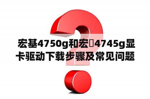  宏基4750g和宏碁4745g显卡驱动下载步骤及常见问题解决方法