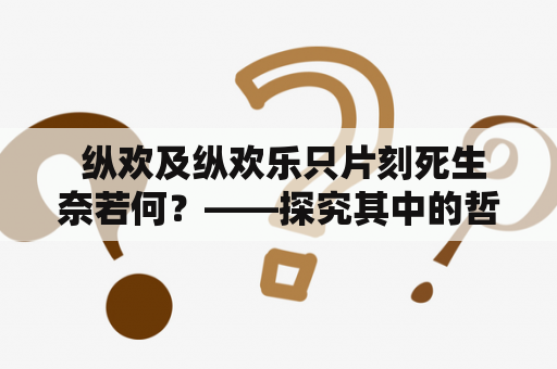  纵欢及纵欢乐只片刻死生奈若何？——探究其中的哲学意义